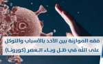 في ظل وباء العصر (كورونا)..فقه الموازنة بين الأخذ بالأسباب والتوكل على الله -الجزء الأول-